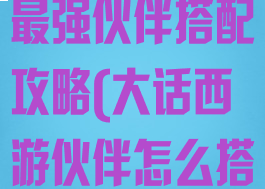 大话西游手游最强伙伴搭配攻略(大话西游伙伴怎么搭配)