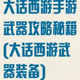 大话西游手游武器攻略秘籍(大话西游武器装备)