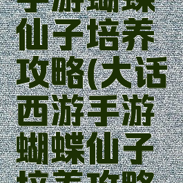 大话西游手游蝴蝶仙子培养攻略(大话西游手游蝴蝶仙子培养攻略大全)