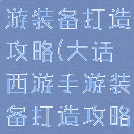 大话西游手游装备打造攻略(大话西游手游装备打造攻略视频)