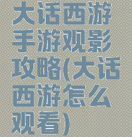 大话西游手游观影攻略(大话西游怎么观看)