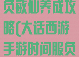 大话西游手游负敏仙养成攻略(大话西游手游时间服负敏仙攻略)