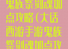 大话西游手游鬼族祭剑魂加点攻略(大话西游手游鬼族祭剑魂加点攻略大全)