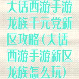 大话西游手游龙族千元党新区攻略(大话西游手游新区龙族怎么玩)