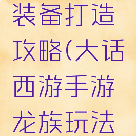 大话西游手游龙族装备打造攻略(大话西游手游龙族玩法以及装备推荐)