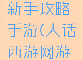 大话西游新手攻略手游(大话西游网游攻略)
