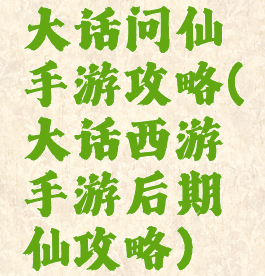 大话问仙手游攻略(大话西游手游后期仙攻略)