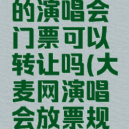 大麦网买的演唱会门票可以转让吗(大麦网演唱会放票规律)