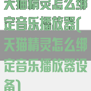 天猫精灵怎么绑定音乐播放器(天猫精灵怎么绑定音乐播放器设备)