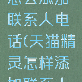 天猫精灵怎么添加联系人电话(天猫精灵怎样添加联系人电话)