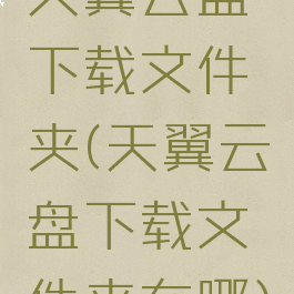 天翼云盘下载文件夹(天翼云盘下载文件夹在哪)