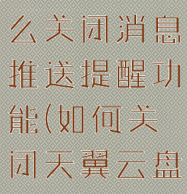 天翼云盘怎么关闭消息推送提醒功能(如何关闭天翼云盘扣费)