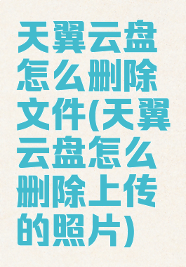 天翼云盘怎么删除文件(天翼云盘怎么删除上传的照片)