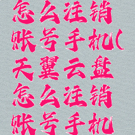 天翼云盘怎么注销账号手机(天翼云盘怎么注销账号手机登录)