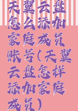 天翼云盘怎么添加家庭成员账号(天翼云盘怎样添加家庭成员)