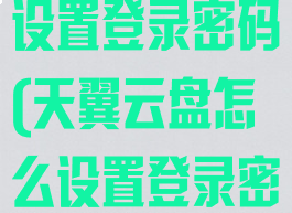 天翼云盘怎么设置登录密码(天翼云盘怎么设置登录密码保存)