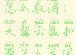 天翼云盘费怎么取消(天翼云盘扣费怎么关闭)