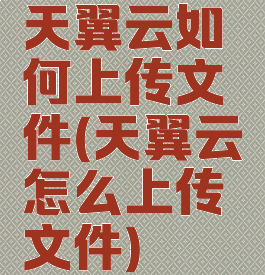 天翼云如何上传文件(天翼云怎么上传文件)