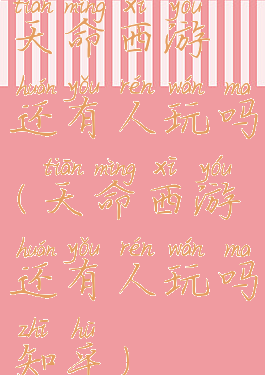 天命西游还有人玩吗(天命西游还有人玩吗知乎)