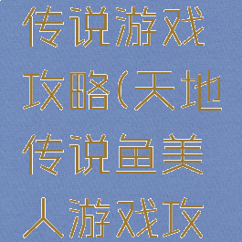 天地人鱼传说游戏攻略(天地传说鱼美人游戏攻略)