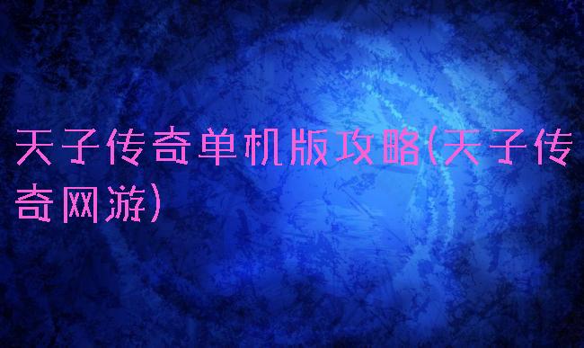天子传奇单机版攻略(天子传奇网游)