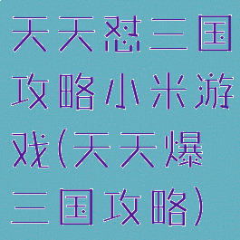 天天怼三国攻略小米游戏(天天爆三国攻略)