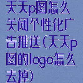 天天p图怎么关闭个性化广告推送(天天p图的logo怎么去掉)