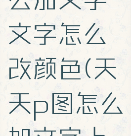 天天p图怎么加文字文字怎么改颜色(天天p图怎么加文字上去)
