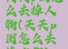 天天p图怎么去掉人物(天天p图怎么去掉水印)