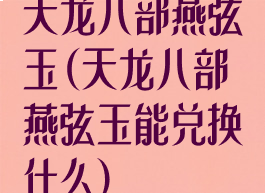 天龙八部燕弦玉(天龙八部燕弦玉能兑换什么)
