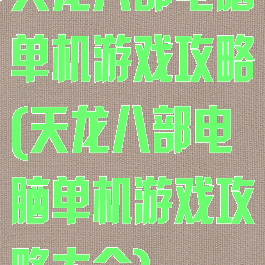 天龙八部电脑单机游戏攻略(天龙八部电脑单机游戏攻略大全)