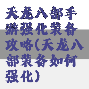 天龙八部手游强化装备攻略(天龙八部装备如何强化)