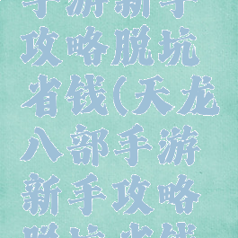 天龙八部手游新手攻略脱坑省钱(天龙八部手游新手攻略脱坑省钱技巧)