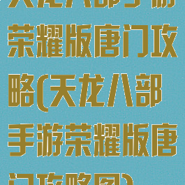 天龙八部手游荣耀版唐门攻略(天龙八部手游荣耀版唐门攻略图)