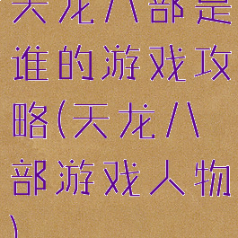 天龙八部是谁的游戏攻略(天龙八部游戏人物)