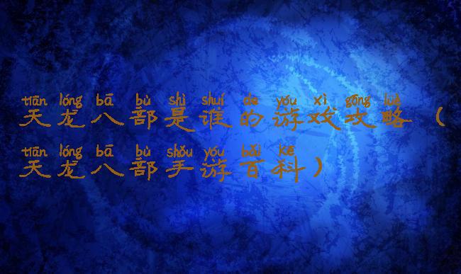 天龙八部是谁的游戏攻略(天龙八部手游百科)