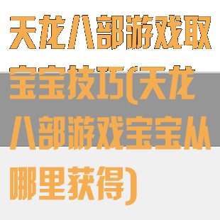 天龙八部游戏取宝宝技巧(天龙八部游戏宝宝从哪里获得)