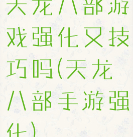 天龙八部游戏强化又技巧吗(天龙八部手游强化)