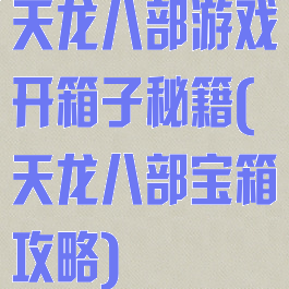 天龙八部游戏开箱子秘籍(天龙八部宝箱攻略)