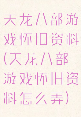 天龙八部游戏怀旧资料(天龙八部游戏怀旧资料怎么弄)