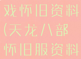 天龙八部游戏怀旧资料(天龙八部怀旧服资料)