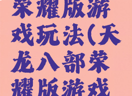 天龙八部荣耀版游戏玩法(天龙八部荣耀版游戏玩法视频)