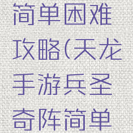 天龙手游兵圣奇阵简单困难攻略(天龙手游兵圣奇阵简单困难攻略大全)