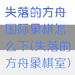 失落的方舟国际象棋怎么下(失落的方舟象棋室)