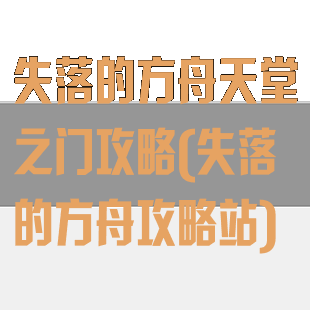 失落的方舟天堂之门攻略(失落的方舟攻略站)