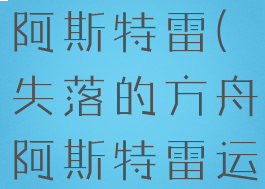 失落的方舟阿斯特雷(失落的方舟阿斯特雷运营指南)