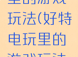 好特电玩里的游戏玩法(好特电玩里的游戏玩法是什么)
