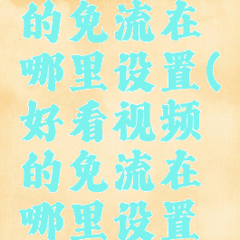 好看视频的免流在哪里设置(好看视频的免流在哪里设置呢)