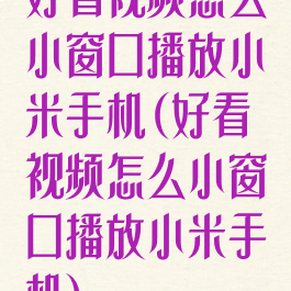 好看视频怎么小窗口播放小米手机(好看视频怎么小窗口播放小米手机)