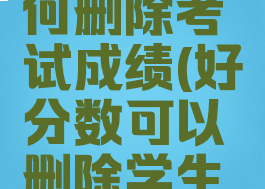 好分数如何删除考试成绩(好分数可以删除学生成绩吗)